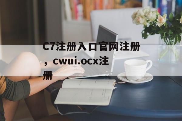 C7注册入口官网注册，cwui.ocx注册