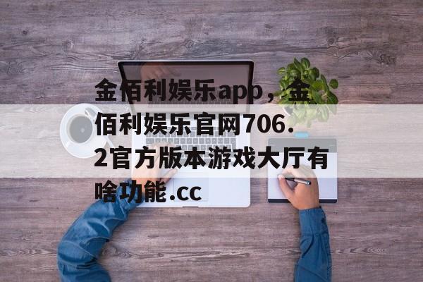 金佰利娱乐app，金佰利娱乐官网706.2官方版本游戏大厅有啥功能.cc