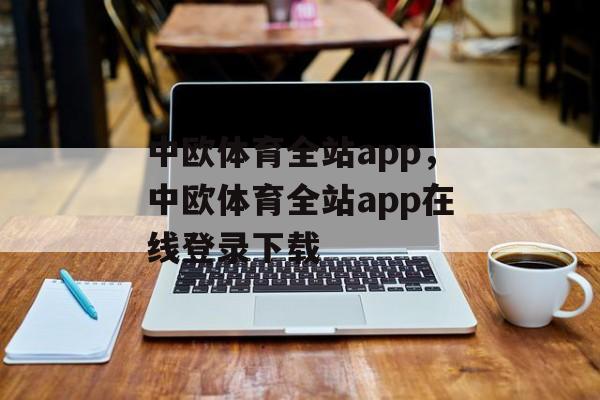 中欧体育全站app，中欧体育全站app在线登录下载