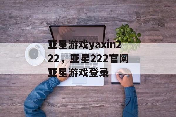 亚星游戏yaxin222，亚星222官网亚星游戏登录