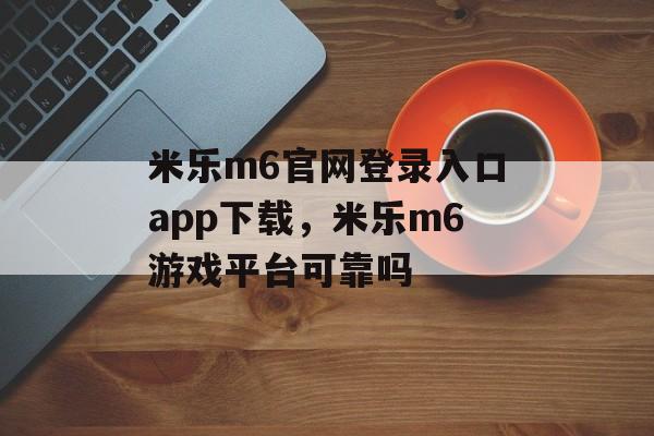 米乐m6官网登录入口app下载，米乐m6游戏平台可靠吗