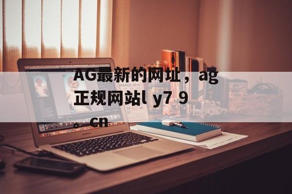 AG最新的网址，ag正规网站l y7 9。cn