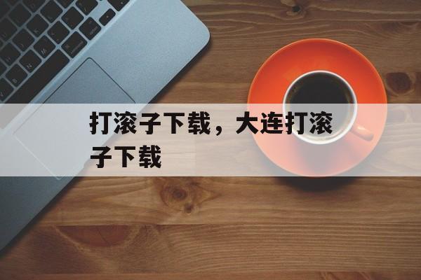 打滚子下载，大连打滚子下载