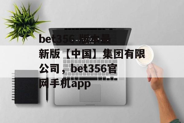 bet356 版本最新版【中国】集团有限公司，bet356官网手机app