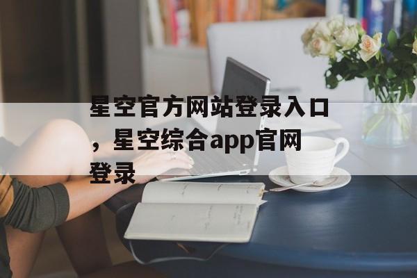 星空官方网站登录入口，星空综合app官网登录